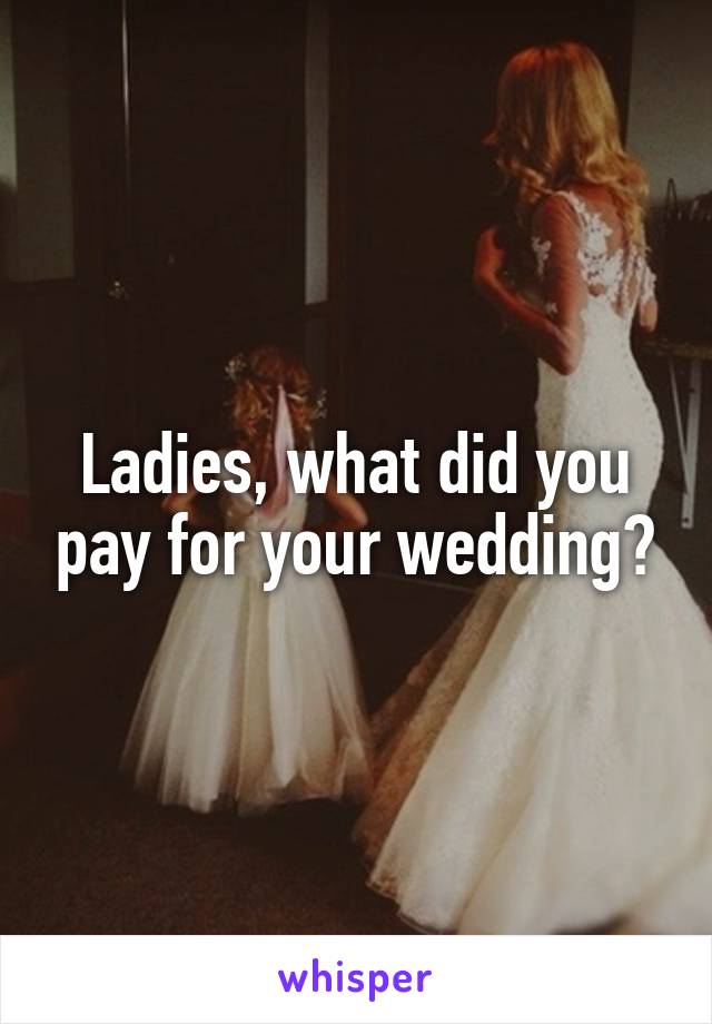 Ladies, what did you pay for your wedding?