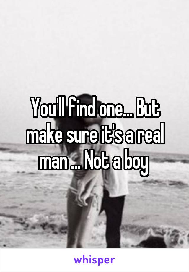 You'll find one... But make sure it's a real man ... Not a boy 