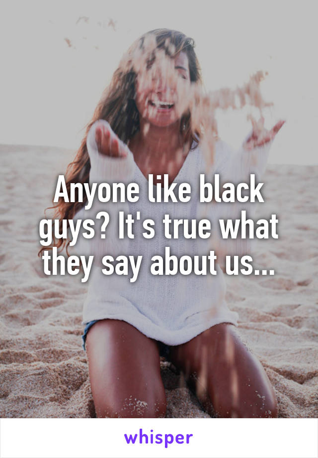 Anyone like black guys? It's true what they say about us...