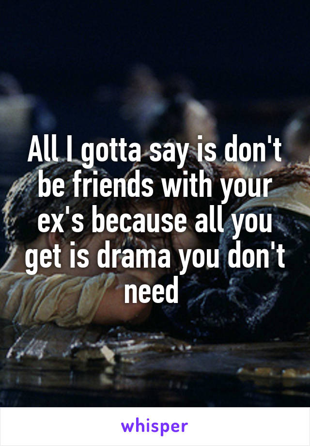 All I gotta say is don't be friends with your ex's because all you get is drama you don't need 