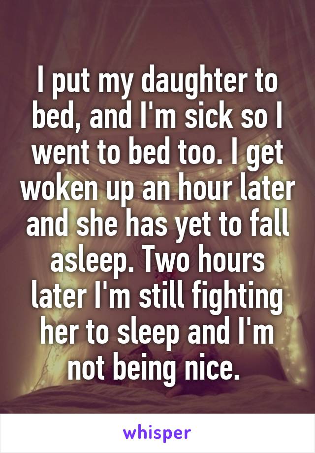 I put my daughter to bed, and I'm sick so I went to bed too. I get woken up an hour later and she has yet to fall asleep. Two hours later I'm still fighting her to sleep and I'm not being nice. 