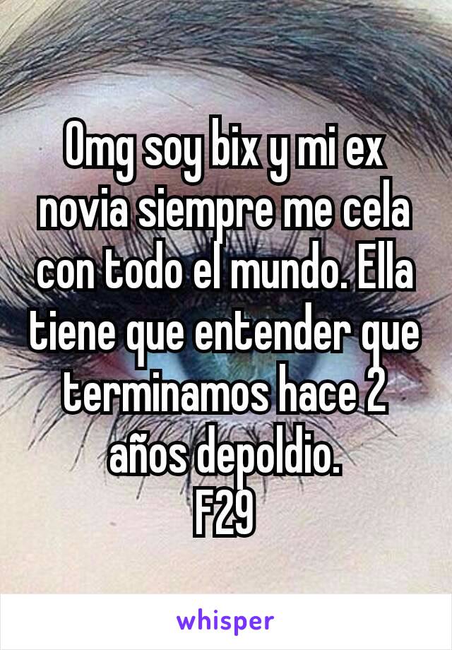 Omg soy bix y mi ex novia siempre me cela con todo el mundo. Ella tiene que entender que terminamos hace 2 años depoldio.
F29