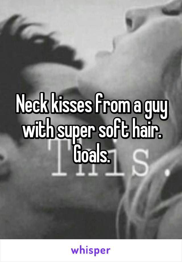 Neck kisses from a guy with super soft hair. Goals.