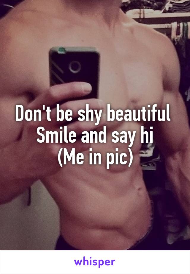 Don't be shy beautiful 
Smile and say hi
(Me in pic)