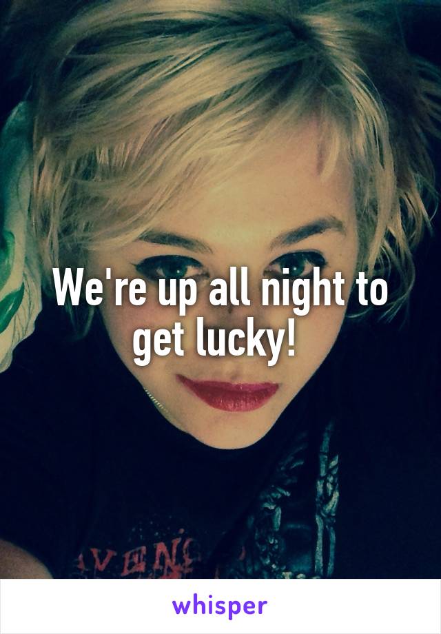 We're up all night to get lucky! 