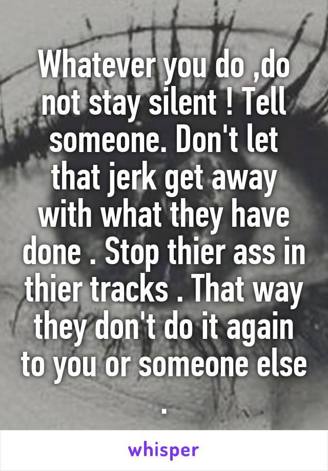 Whatever you do ,do not stay silent ! Tell someone. Don't let that jerk get away with what they have done . Stop thier ass in thier tracks . That way they don't do it again to you or someone else .