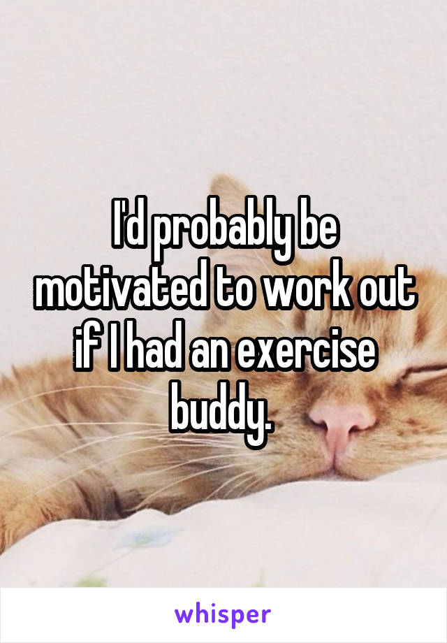 I'd probably be motivated to work out if I had an exercise buddy. 