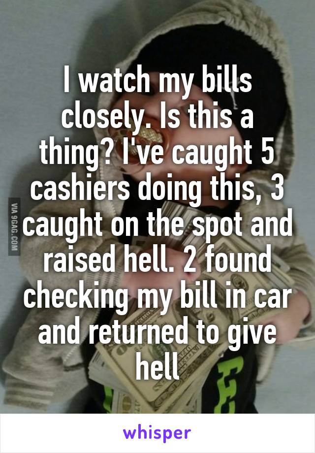 I watch my bills closely. Is this a thing? I've caught 5 cashiers doing this, 3 caught on the spot and raised hell. 2 found checking my bill in car and returned to give hell