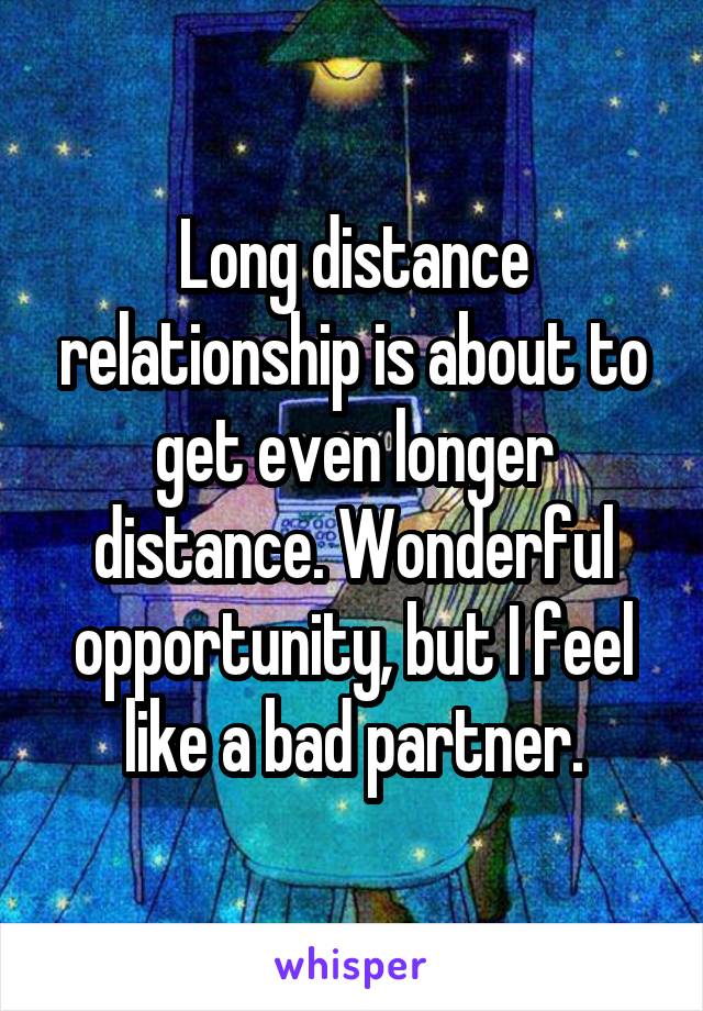 Long distance relationship is about to get even longer distance. Wonderful opportunity, but I feel like a bad partner.