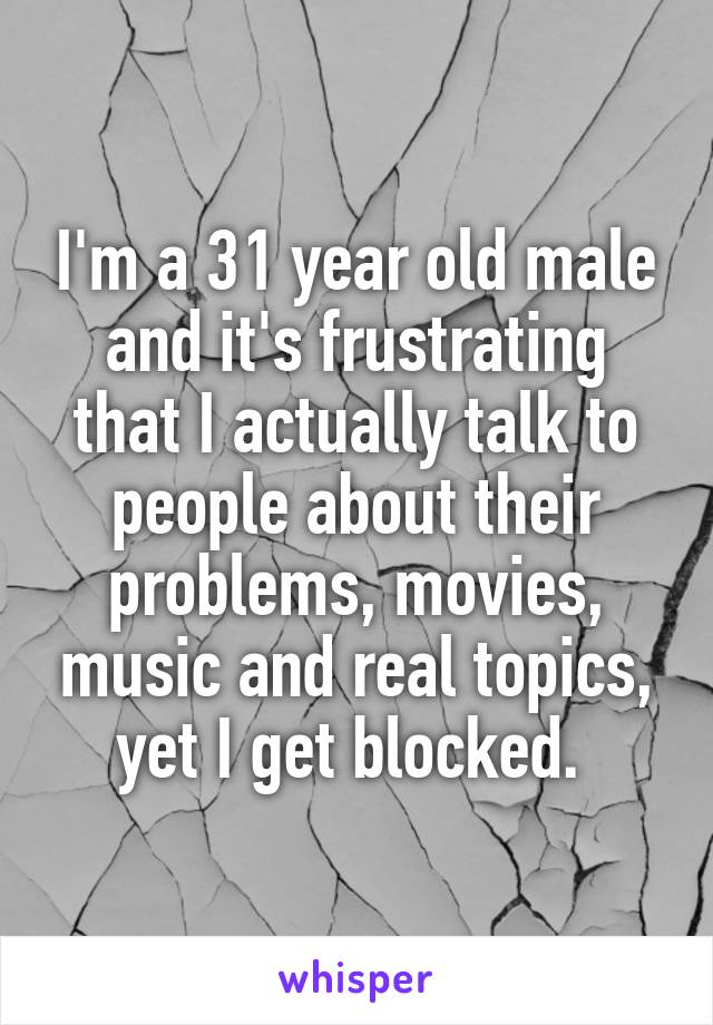 I'm a 31 year old male and it's frustrating that I actually talk to people about their problems, movies, music and real topics, yet I get blocked. 