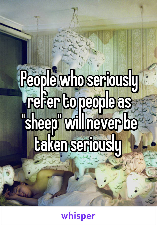 People who seriously refer to people as "sheep" will never be taken seriously 