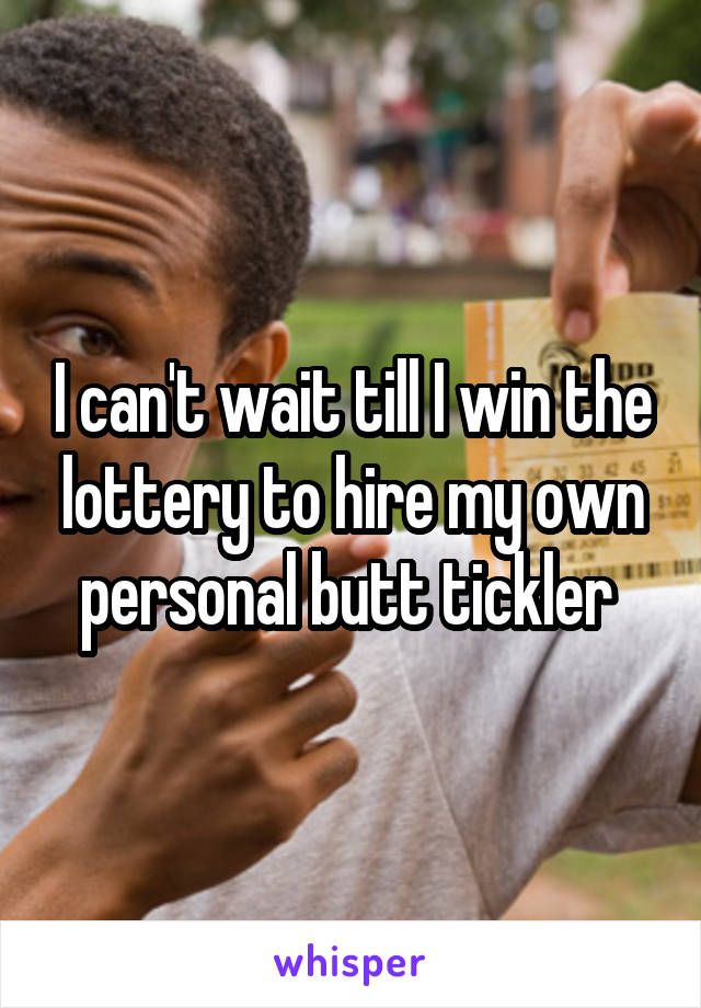 I can't wait till I win the lottery to hire my own personal butt tickler 