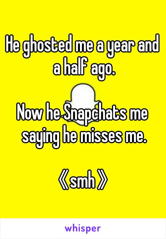 He ghosted me a year and a half ago.

Now he Snapchats me saying he misses me.

《smh》