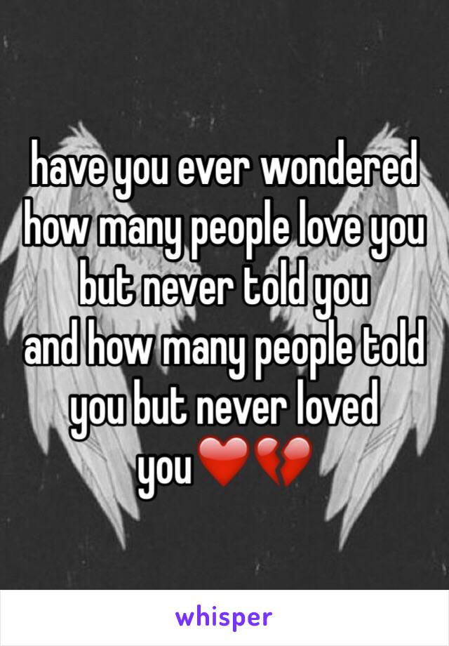 have you ever wondered 
how many people love you but never told you 
and how many people told you but never loved you❤️💔