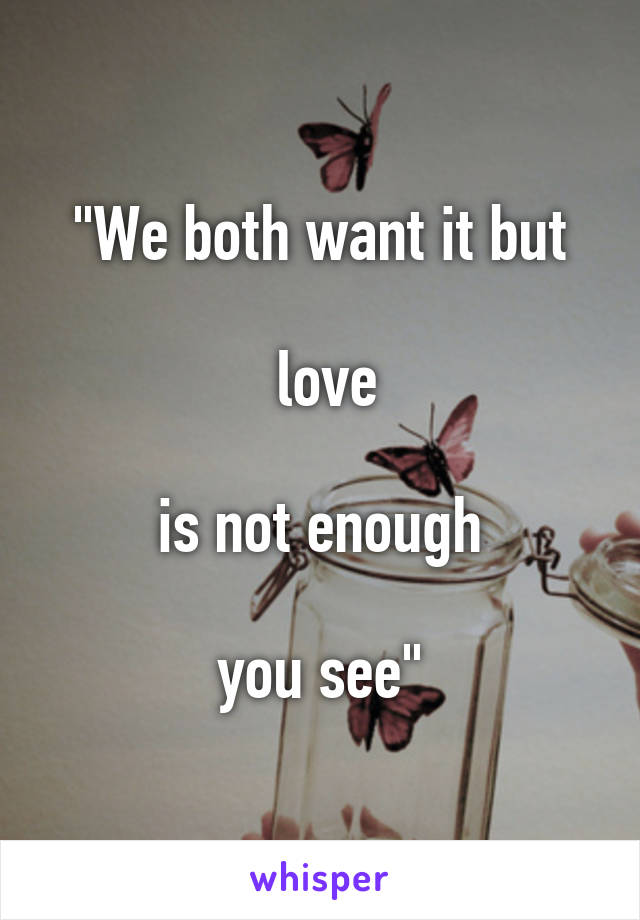 "We both want it but

 love

 is not enough 

you see"