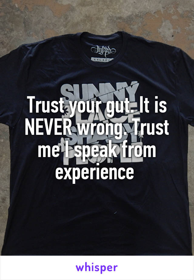 Trust your gut. It is NEVER wrong. Trust me I speak from experience 