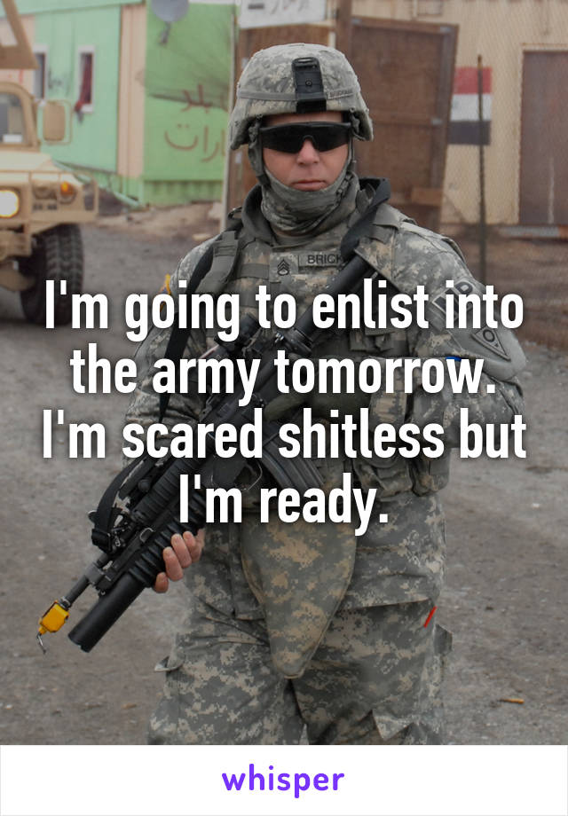 I'm going to enlist into the army tomorrow. I'm scared shitless but I'm ready.