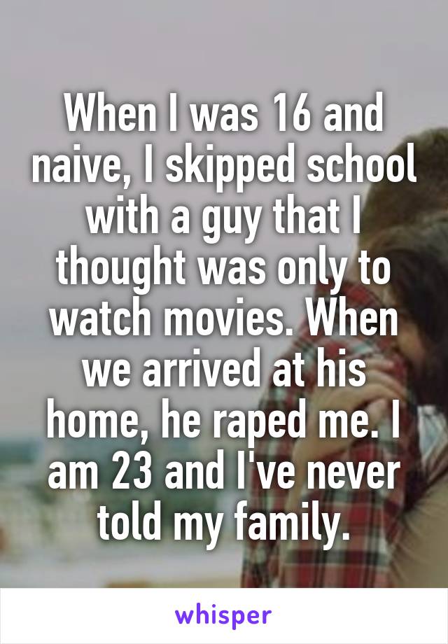 When I was 16 and naive, I skipped school with a guy that I thought was only to watch movies. When we arrived at his home, he raped me. I am 23 and I've never told my family.