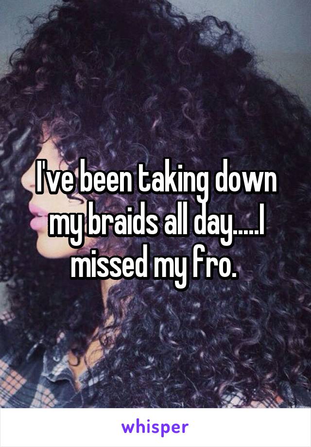 I've been taking down my braids all day.....I missed my fro. 