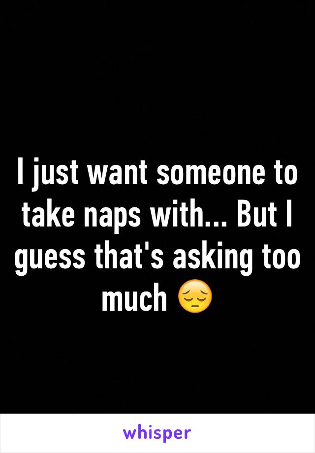 I just want someone to take naps with... But I guess that's asking too much 😔