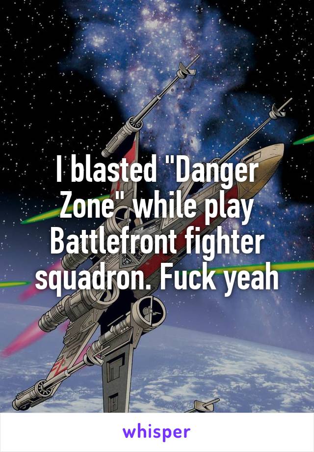 I blasted "Danger Zone" while play Battlefront fighter squadron. Fuck yeah