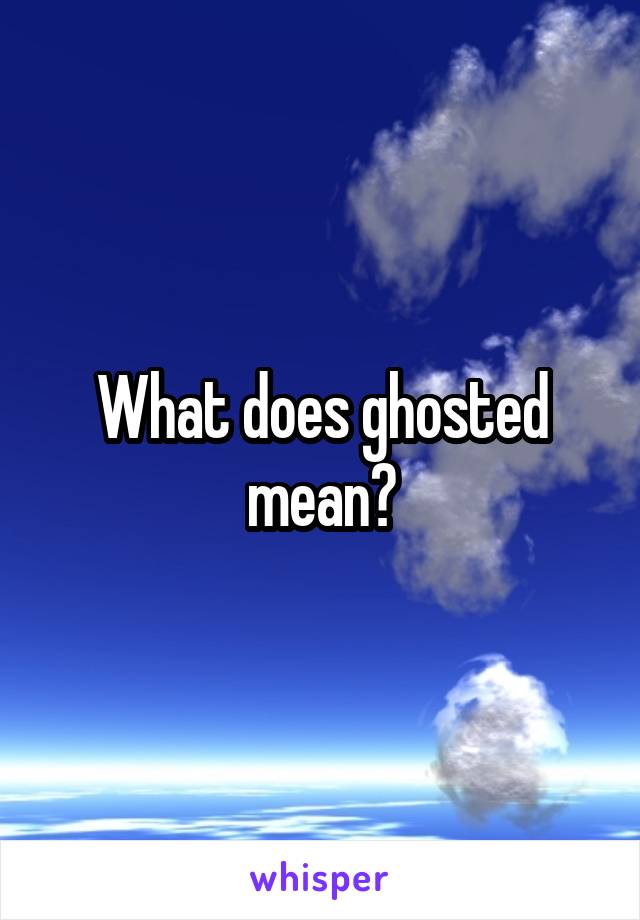 What does ghosted mean?