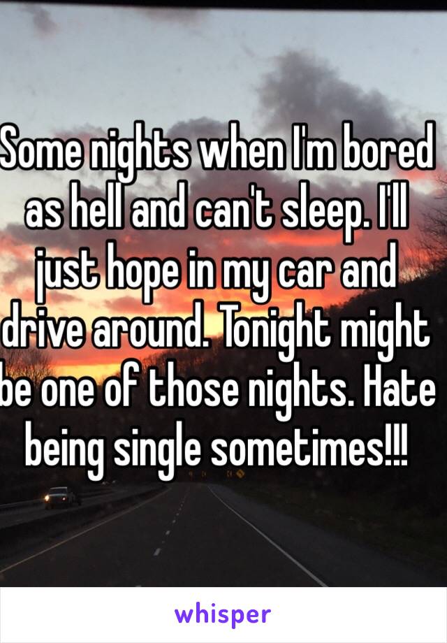 Some nights when I'm bored as hell and can't sleep. I'll just hope in my car and drive around. Tonight might be one of those nights. Hate being single sometimes!!! 