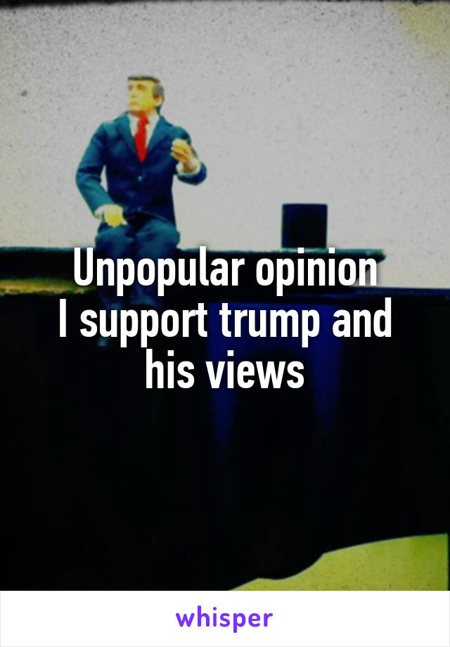 Unpopular opinion
I support trump and his views