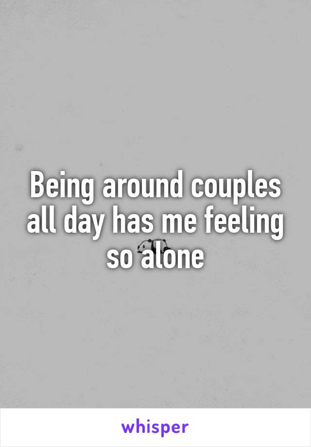 Being around couples all day has me feeling so alone