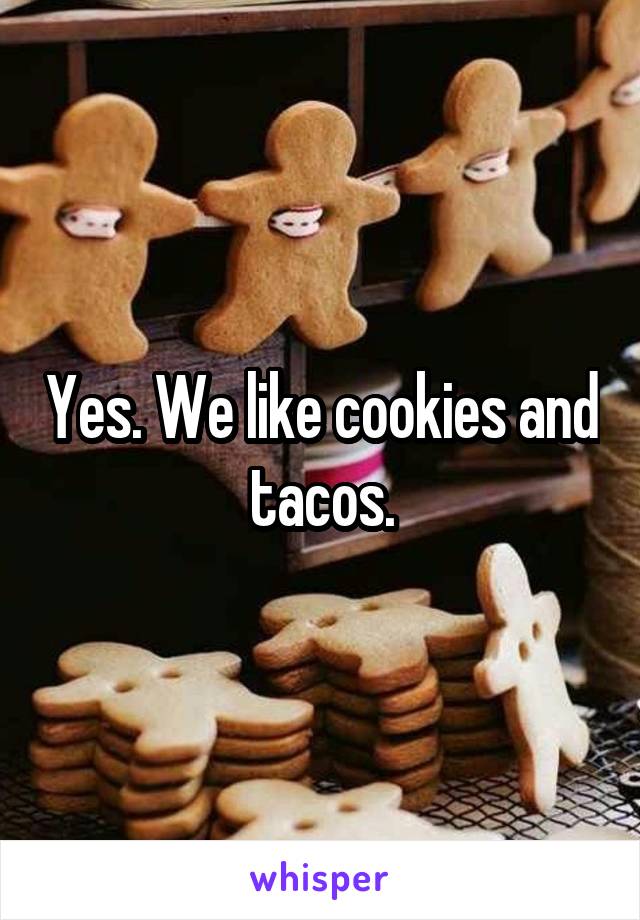 Yes. We like cookies and tacos.