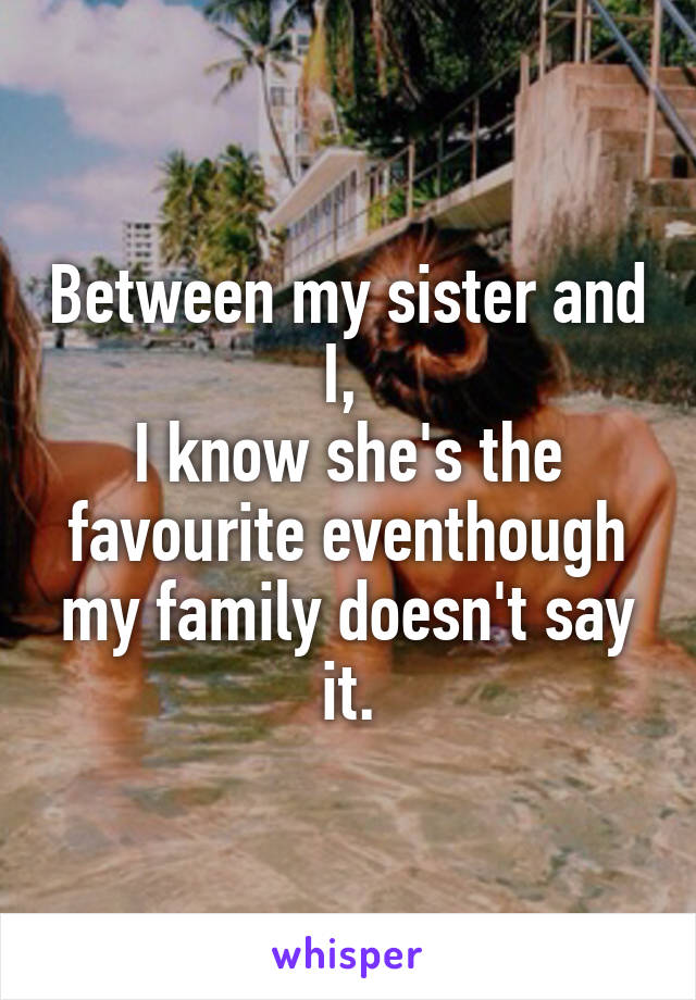 Between my sister and I, 
I know she's the favourite eventhough my family doesn't say it.