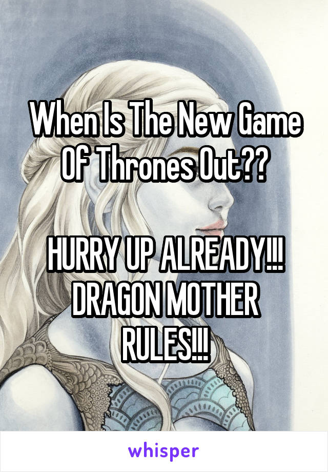 When Is The New Game Of Thrones Out??

HURRY UP ALREADY!!!
DRAGON MOTHER RULES!!!