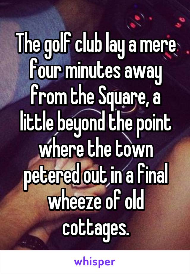 The golf club lay a mere four minutes away from the Square, a little beyond the point where the town petered out in a final wheeze of old cottages.