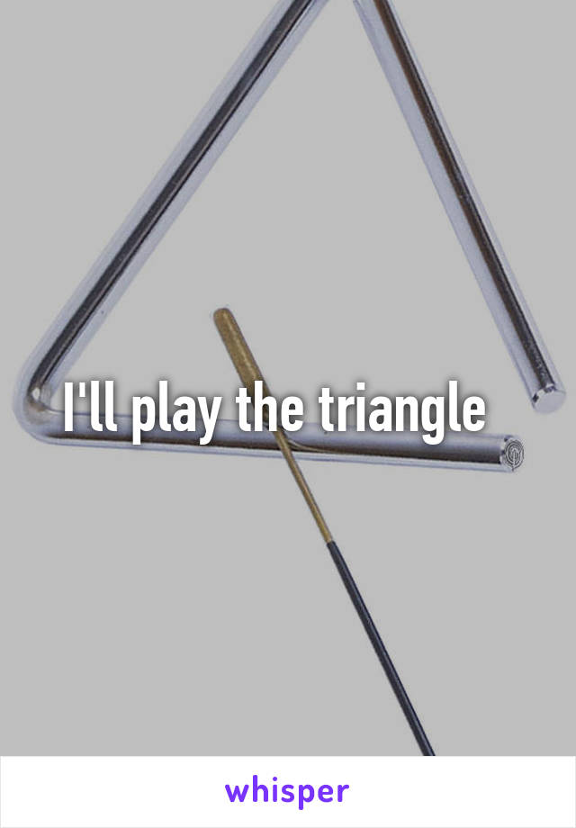 I'll play the triangle  