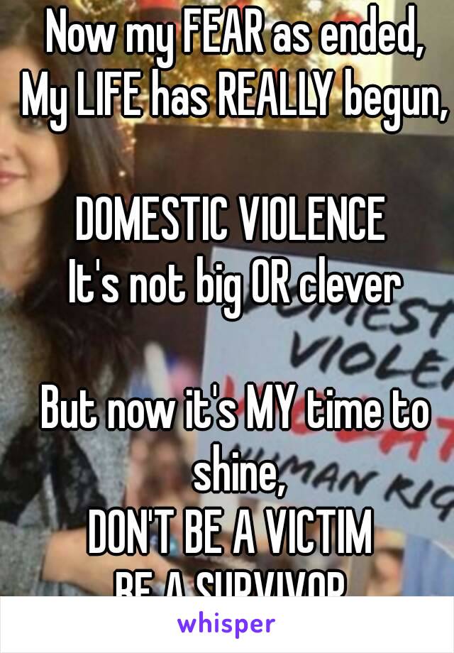 Now my FEAR as ended,
My LIFE has REALLY begun,

DOMESTIC VIOLENCE 
It's not big OR clever

But now it's MY time to shine,
DON'T BE A VICTIM 
BE A SURVIVOR 
x👍x
~ ♡ ~