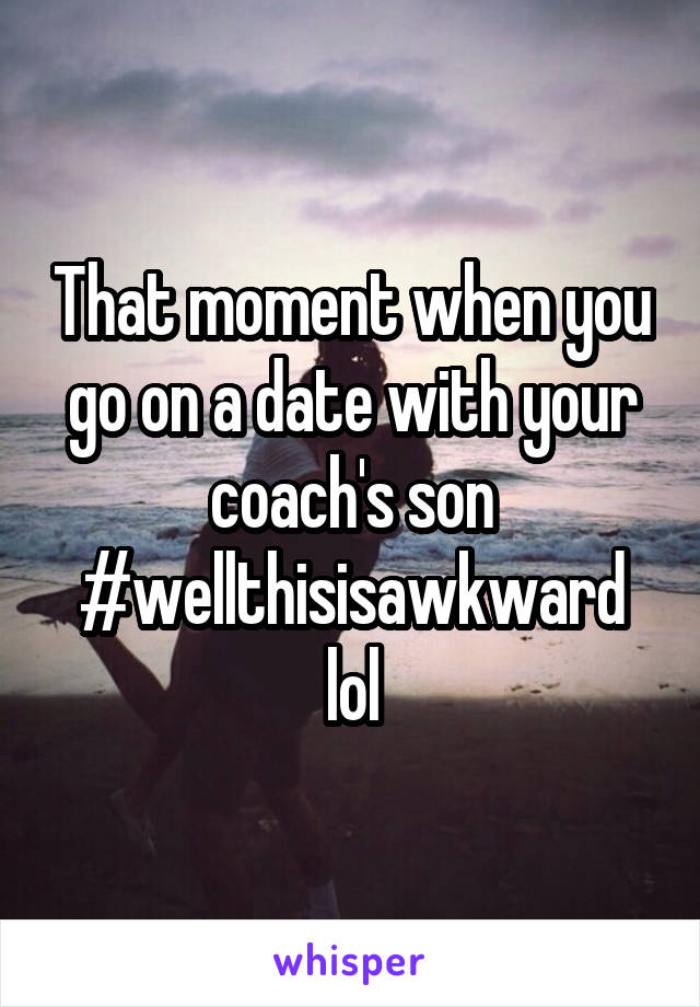 That moment when you go on a date with your coach's son
#wellthisisawkward lol