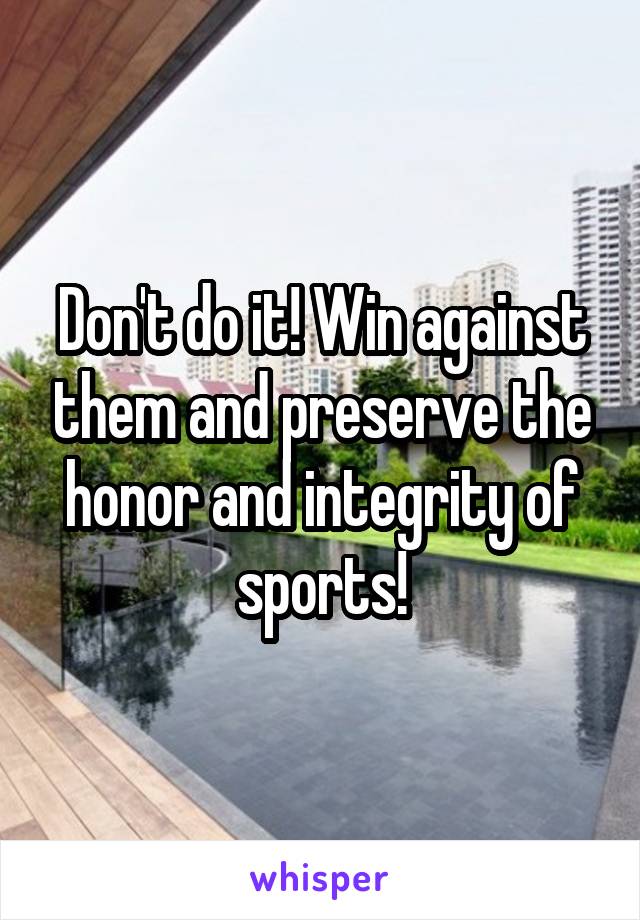 Don't do it! Win against them and preserve the honor and integrity of sports!