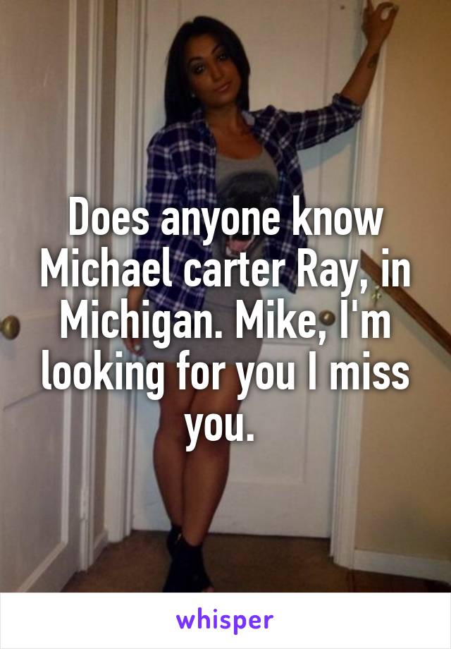 Does anyone know Michael carter Ray, in Michigan. Mike, I'm looking for you I miss you. 