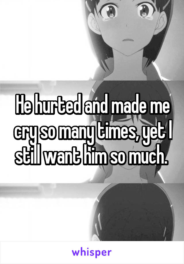 He hurted and made me cry so many times, yet I still want him so much. 