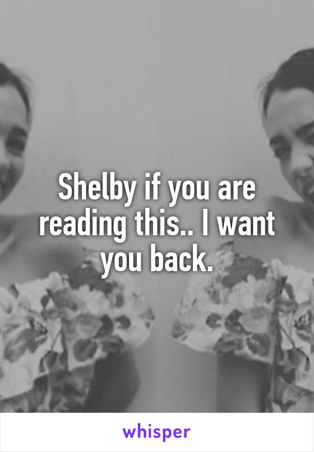 Shelby if you are reading this.. I want you back.