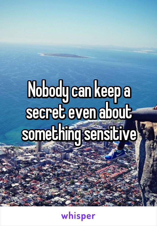 Nobody can keep a secret even about something sensitive