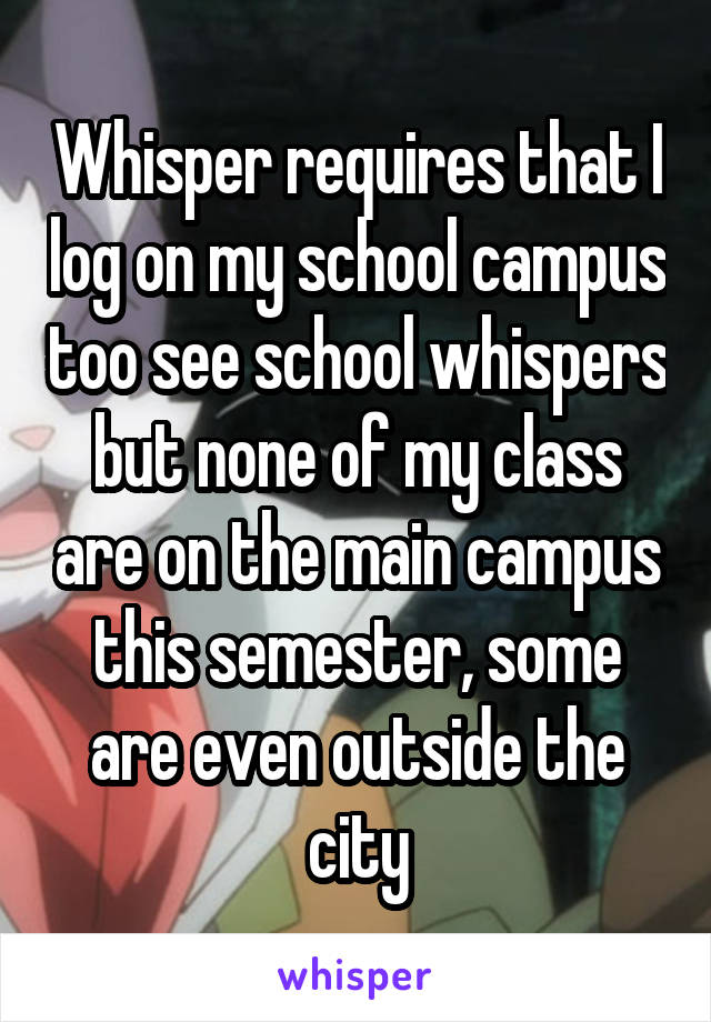 Whisper requires that I log on my school campus too see school whispers but none of my class are on the main campus this semester, some are even outside the city