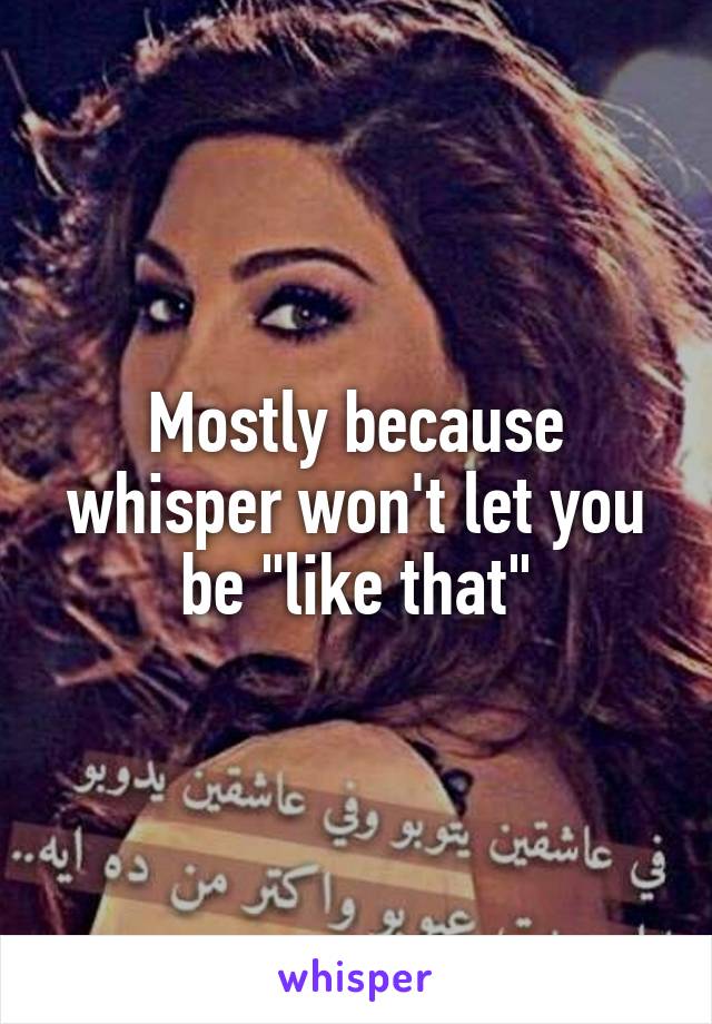 Mostly because whisper won't let you be "like that"