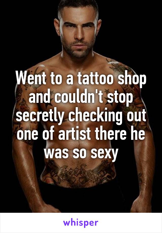 Went to a tattoo shop and couldn't stop secretly checking out one of artist there he was so sexy