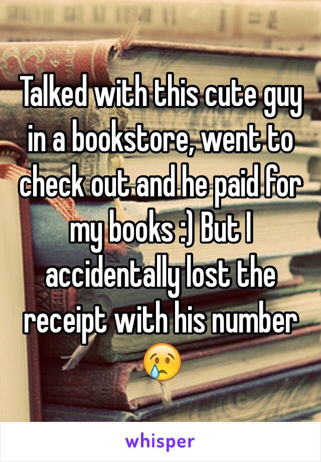 Talked with this cute guy in a bookstore, went to check out and he paid for my books :) But I accidentally lost the receipt with his number 😢