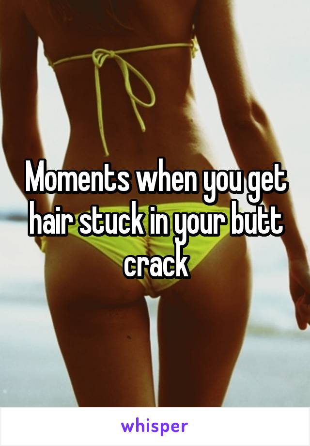 Moments when you get hair stuck in your butt crack