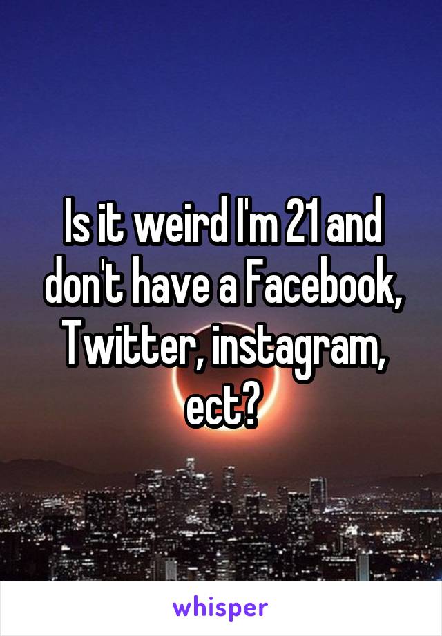 Is it weird I'm 21 and don't have a Facebook, Twitter, instagram, ect?