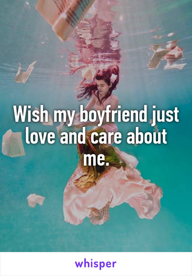 Wish my boyfriend just love and care about me.