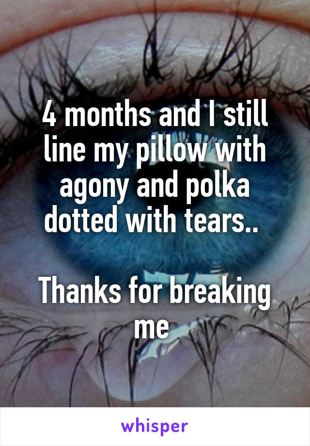 4 months and I still line my pillow with agony and polka dotted with tears.. 

Thanks for breaking me 