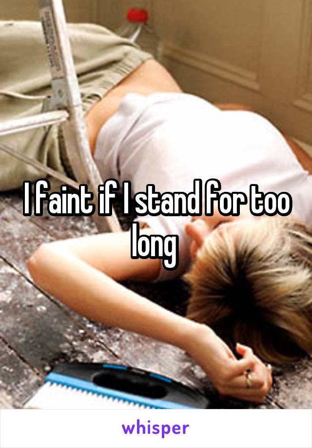 I faint if I stand for too long 